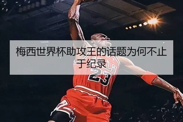 梅西世界杯助攻王的话题为何不止于纪录 - hth